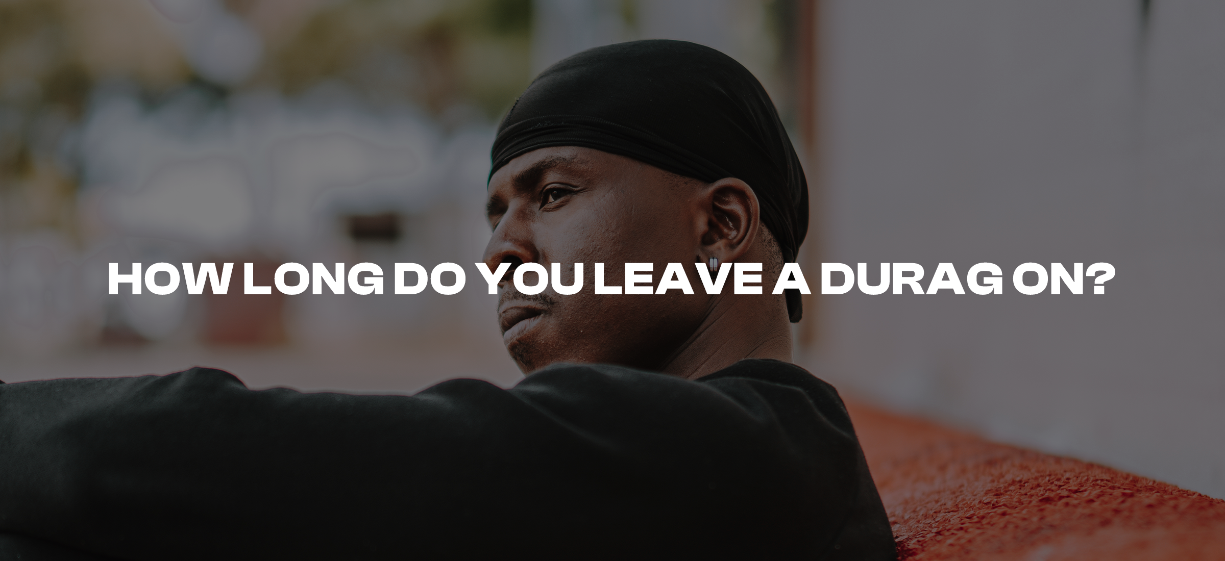 How Long Do You Leave a Durag On? A Guide to Durag Wearing Time